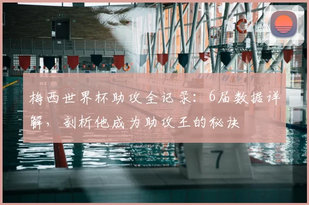 梅西世界杯助攻全记录:6届数据详解,剖析他成为助攻王的秘诀