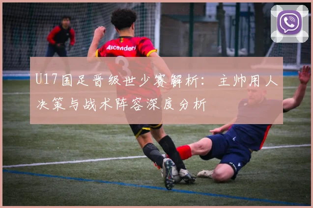 U17国足晋级世少赛解析：主帅用人决策与战术阵容深度分析