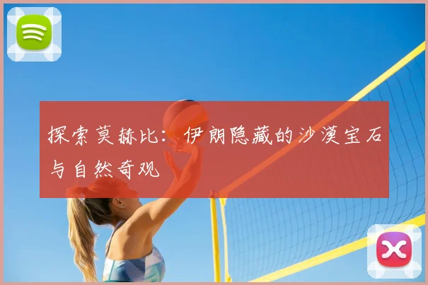 探索莫赫比:伊朗隐藏的沙漠宝石与自然奇观