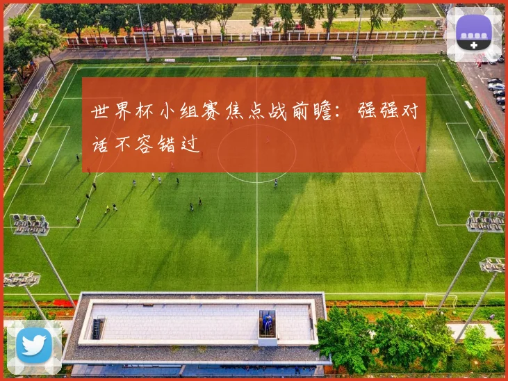 世界杯小组赛焦点战前瞻：强强对话不容错过