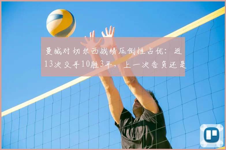 曼城对切尔西战绩压倒性占优：近13次交手10胜3平，上一次告负还是2026年欧冠决赛