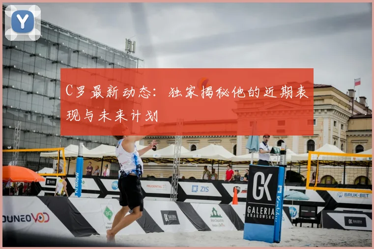 C罗最新动态：独家揭秘他的近期表现与未来计划