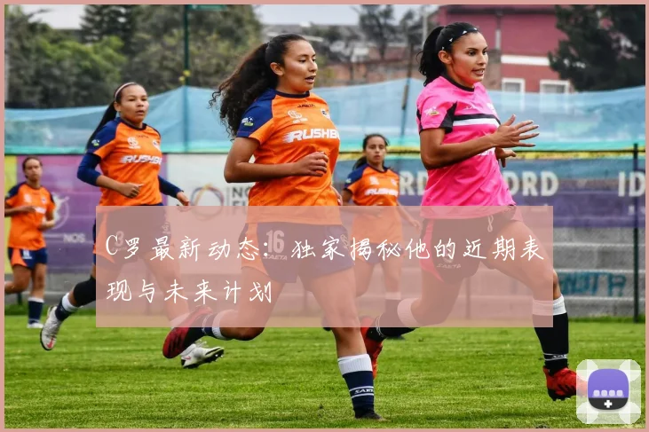 C罗最新动态：独家揭秘他的近期表现与未来计划