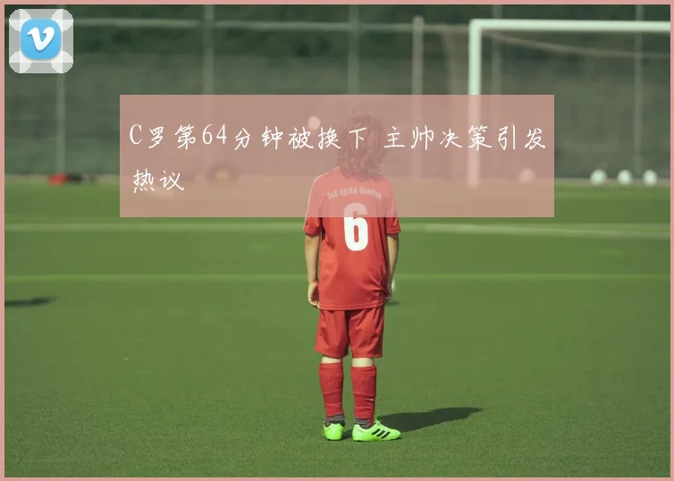 C罗第64分钟被换下 主帅决策引发热议