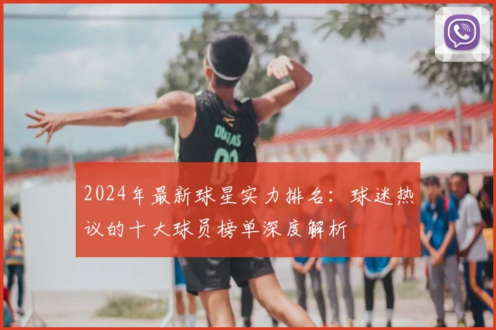 2024年最新球星实力排名:球迷热议的十大球员榜单深度解析