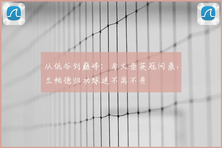 从低谷到巅峰：考文垂英冠问鼎，兰帕德归功球迷不离不弃