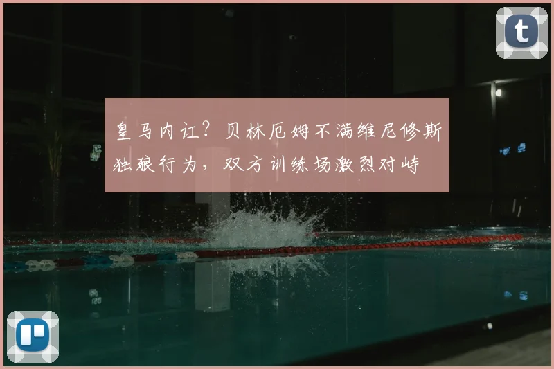 皇马内讧？贝林厄姆不满维尼修斯独狼行为，双方训练场激烈对峙
