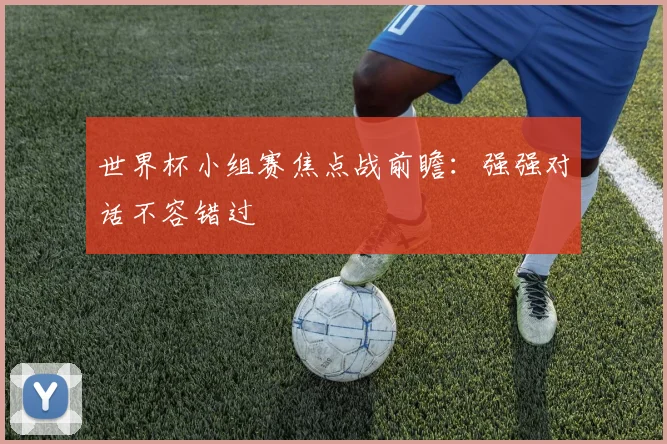 世界杯小组赛焦点战前瞻：强强对话不容错过