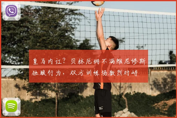 皇马内讧？贝林厄姆不满维尼修斯独狼行为，双方训练场激烈对峙