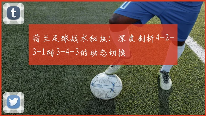 荷兰足球战术秘诀：深度剖析4-2-3-1转3-4-3的动态切换