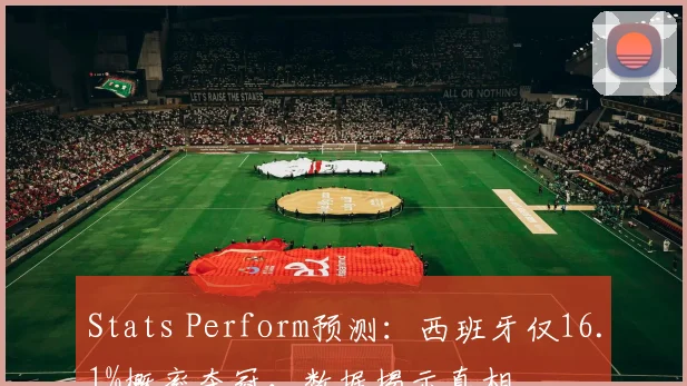 Stats Perform预测：西班牙仅16.1%概率夺冠，数据揭示真相