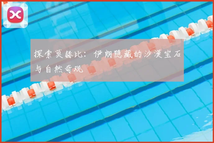 探索莫赫比：伊朗隐藏的沙漠宝石与自然奇观