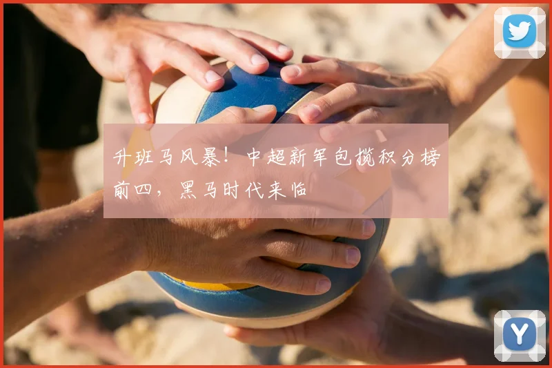 升班马风暴！中超新军包揽积分榜前四，黑马时代来临