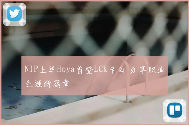 NIP上单Hoya首登LCK节目 分享职业生涯新篇章