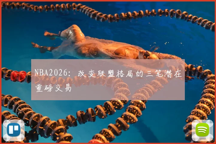 NBA2026：改变联盟格局的三笔潜在重磅交易