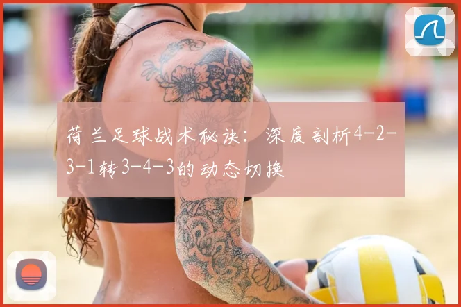 荷兰足球战术秘诀:深度剖析4-2-3-1转3-4-3的动态切换