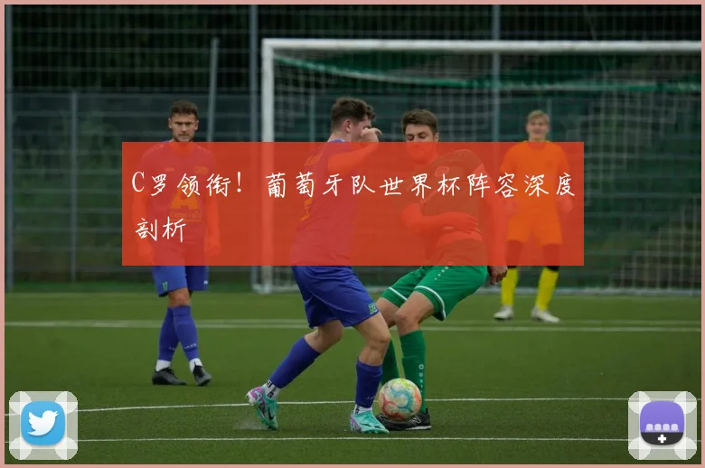 C罗领衔!葡萄牙队世界杯阵容深度剖析