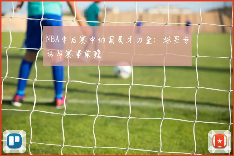 NBA季后赛中的葡萄牙力量：球星专访与赛事前瞻