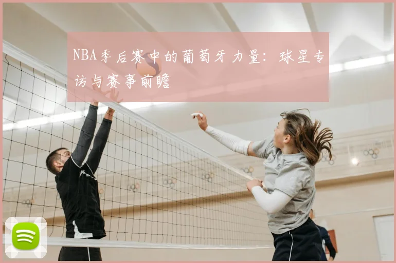 NBA季后赛中的葡萄牙力量：球星专访与赛事前瞻